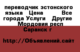 переводчик эстонского языка › Цена ­ 400 - Все города Услуги » Другие   . Мордовия респ.,Саранск г.